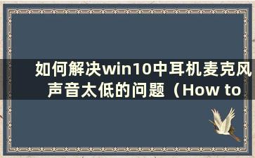 如何解决win10中耳机麦克风声音太低的问题（How to set the耳机麦克风声音在win10中太低）